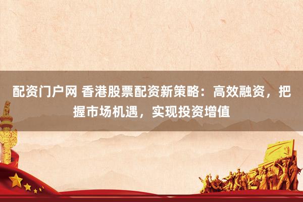 配资门户网 香港股票配资新策略：高效融资，把握市场机遇，实现投资增值