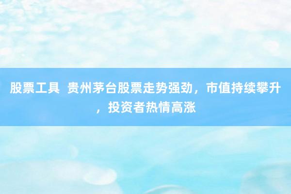 股票工具  贵州茅台股票走势强劲，市值持续攀升，投资者热情高涨
