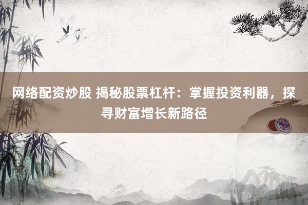 网络配资炒股 揭秘股票杠杆：掌握投资利器，探寻财富增长新路径