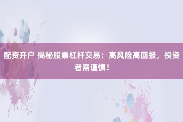配资开户 揭秘股票杠杆交易：高风险高回报，投资者需谨慎！