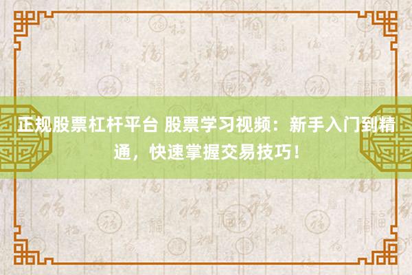 正规股票杠杆平台 股票学习视频：新手入门到精通，快速掌握交易技巧！