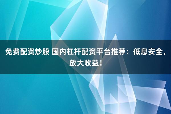 免费配资炒股 国内杠杆配资平台推荐：低息安全，放大收益！