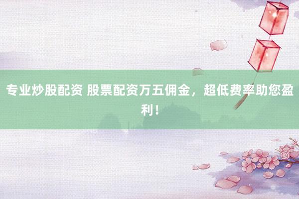专业炒股配资 股票配资万五佣金，超低费率助您盈利！