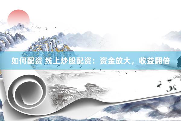 如何配资 线上炒股配资：资金放大，收益翻倍