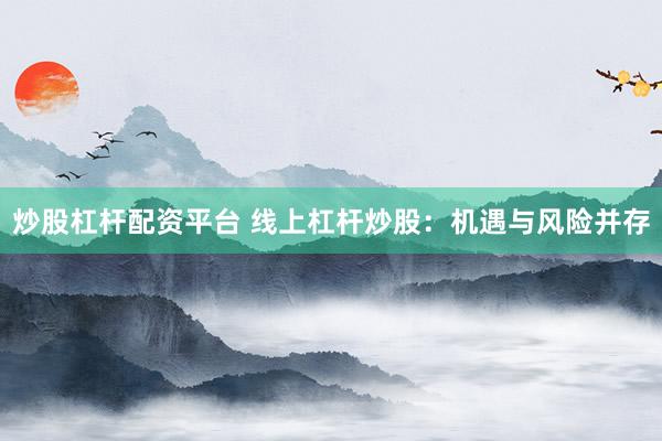 炒股杠杆配资平台 线上杠杆炒股：机遇与风险并存