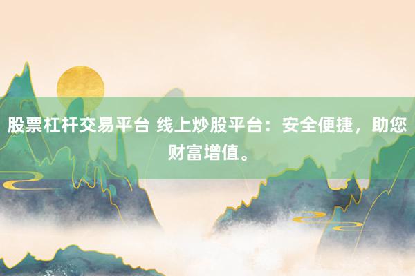 股票杠杆交易平台 线上炒股平台：安全便捷，助您财富增值。