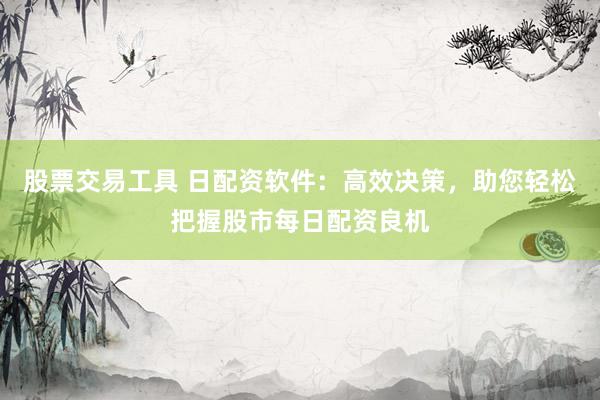 股票交易工具 日配资软件：高效决策，助您轻松把握股市每日配资良机