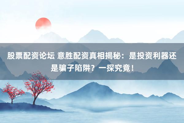 股票配资论坛 意胜配资真相揭秘：是投资利器还是骗子陷阱？一探究竟！