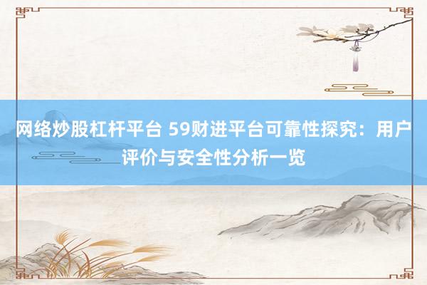 网络炒股杠杆平台 59财进平台可靠性探究：用户评价与安全性分析一览
