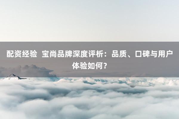 配资经验  宝尚品牌深度评析：品质、口碑与用户体验如何？