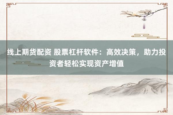 线上期货配资 股票杠杆软件：高效决策，助力投资者轻松实现资产增值