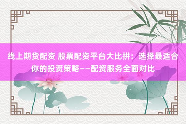 线上期货配资 股票配资平台大比拼：选择最适合你的投资策略——配资服务全面对比