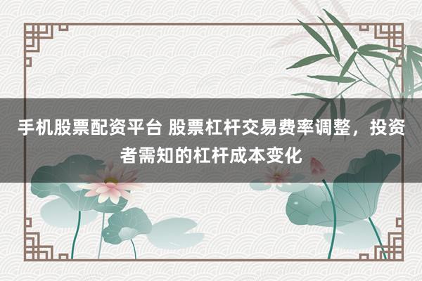 手机股票配资平台 股票杠杆交易费率调整,投资者需知的杠杆成本变化