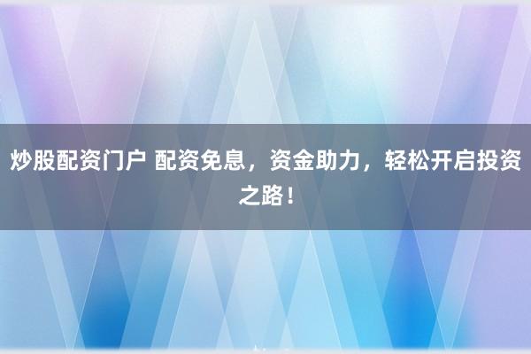 炒股配资门户 配资免息，资金助力，轻松开启投资之路！