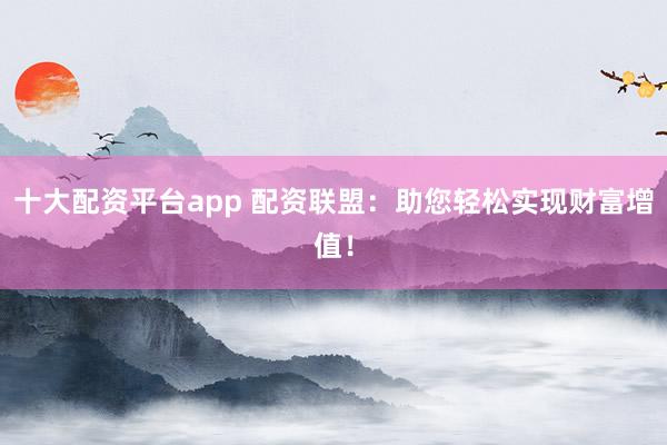 十大配资平台app 配资联盟：助您轻松实现财富增值！