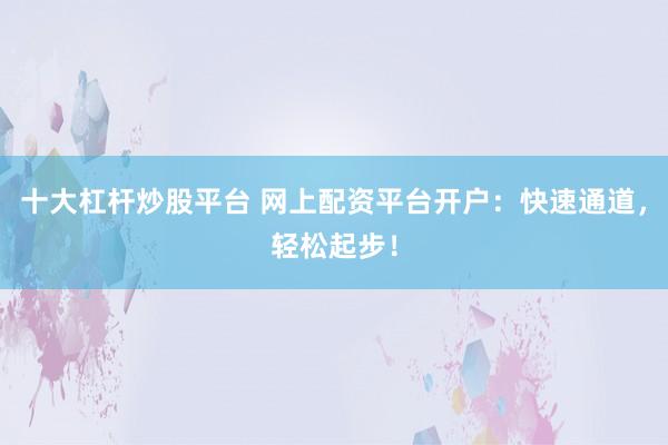 十大杠杆炒股平台 网上配资平台开户：快速通道，轻松起步！