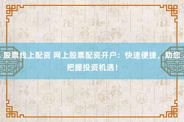 股票线上配资 网上股票配资开户：快速便捷，助您把握投资机遇！