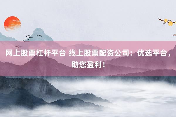 网上股票杠杆平台 线上股票配资公司：优选平台，助您盈利！