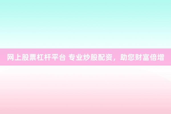 网上股票杠杆平台 专业炒股配资，助您财富倍增