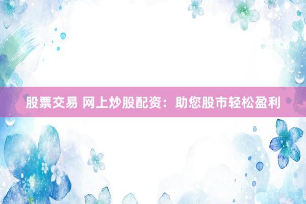 股票交易 网上炒股配资：助您股市轻松盈利