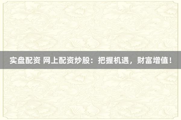 实盘配资 网上配资炒股：把握机遇，财富增值！
