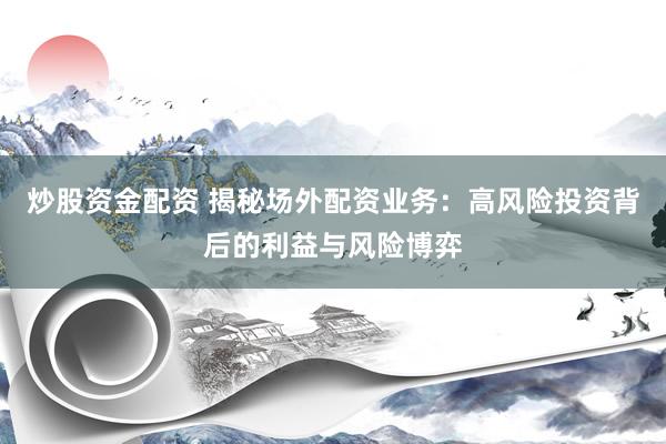 炒股资金配资 揭秘场外配资业务：高风险投资背后的利益与风险博弈