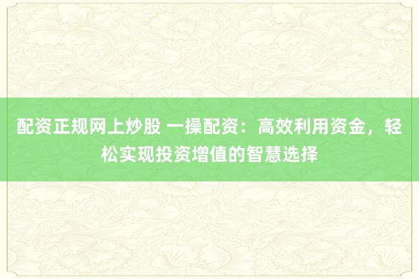 配资正规网上炒股 一操配资：高效利用资金，轻松实现投资增值的智慧选择