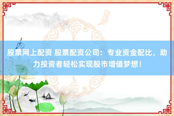 股票网上配资 股票配资公司：专业资金配比，助力投资者轻松实现股市增值梦想！