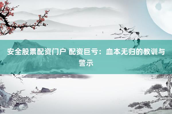 安全股票配资门户 配资巨亏：血本无归的教训与警示