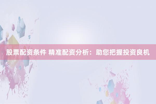 股票配资条件 精准配资分析：助您把握投资良机
