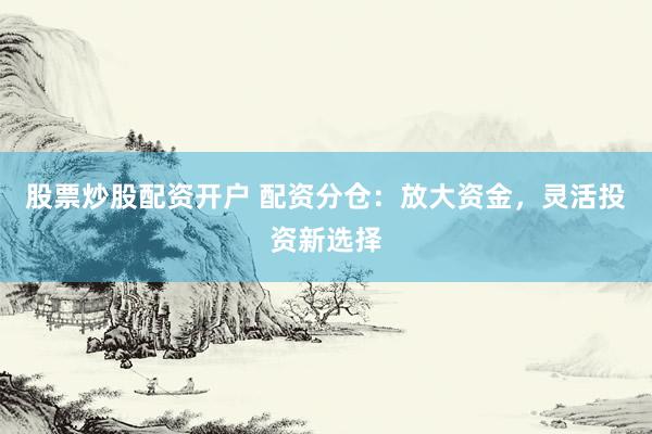 股票炒股配资开户 配资分仓：放大资金，灵活投资新选择