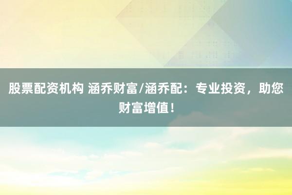 股票配资机构 涵乔财富/涵乔配：专业投资，助您财富增值！