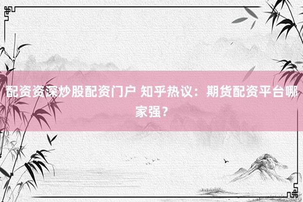 配资资深炒股配资门户 知乎热议:期货配资平台哪家强?
