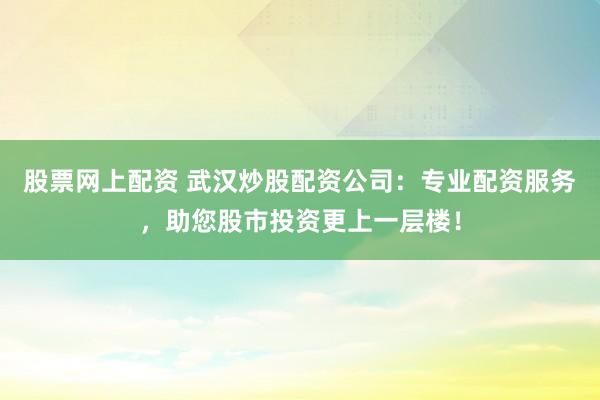 股票网上配资 武汉炒股配资公司：专业配资服务，助您股市投资更上一层楼！