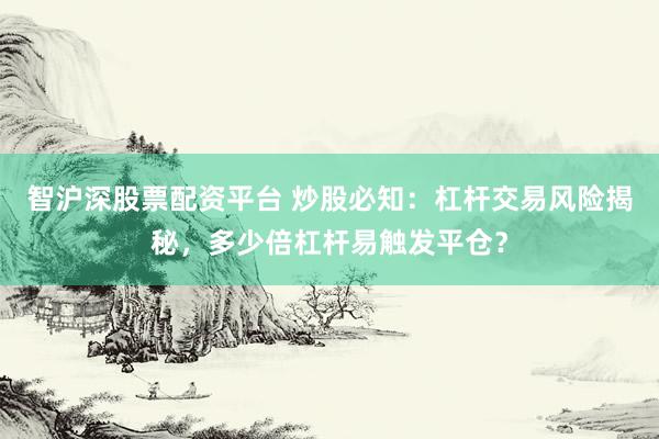 智沪深股票配资平台 炒股必知：杠杆交易风险揭秘，多少倍杠杆易触发平仓？