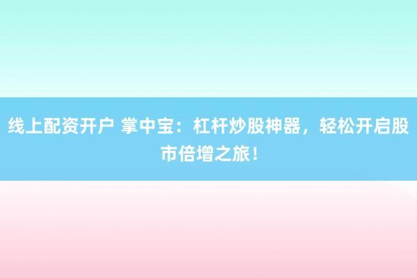 线上配资开户 掌中宝：杠杆炒股神器，轻松开启股市倍增之旅！