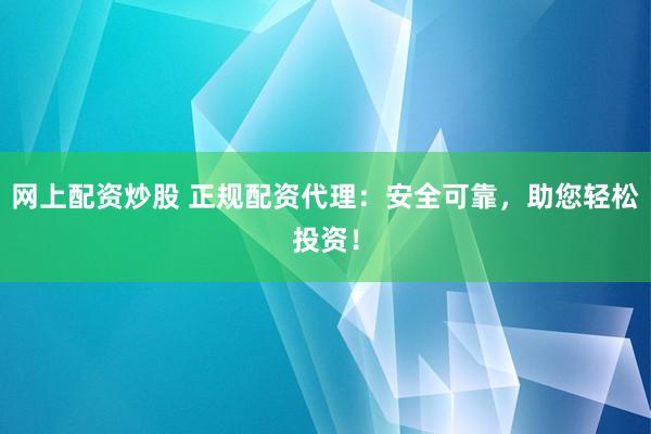 网上配资炒股 正规配资代理：安全可靠，助您轻松投资！