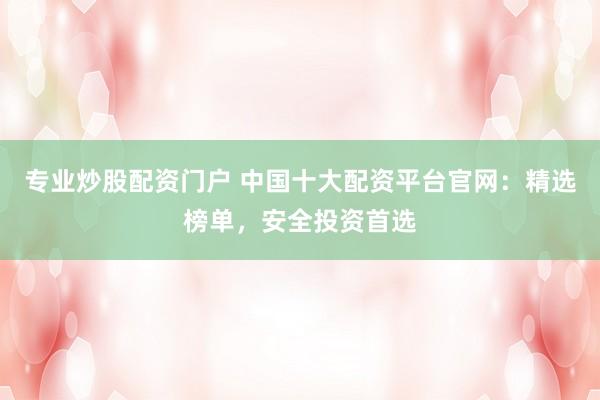 专业炒股配资门户 中国十大配资平台官网：精选榜单，安全投资首选