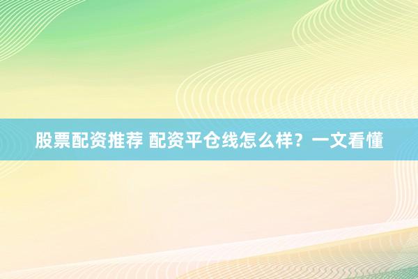 股票配资推荐 配资平仓线怎么样？一文看懂