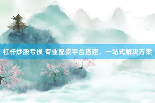 杠杆炒股亏损 专业配资平台搭建，一站式解决方案