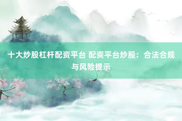 十大炒股杠杆配资平台 配资平台炒股：合法合规与风险提示