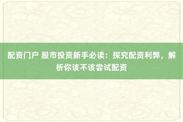 配资门户 股市投资新手必读：探究配资利弊，解析你该不该尝试配资