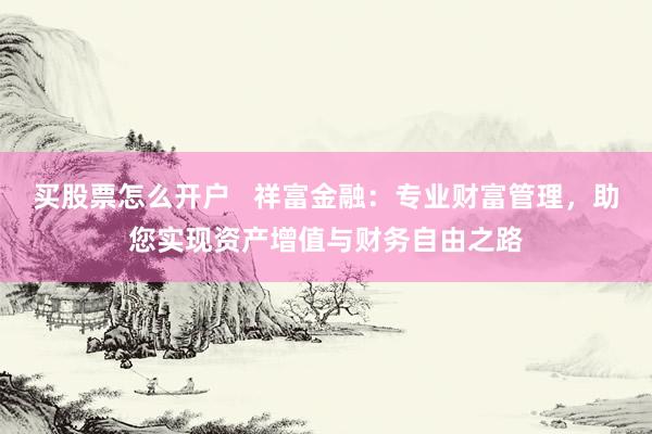 买股票怎么开户   祥富金融：专业财富管理，助您实现资产增值与财务自由之路