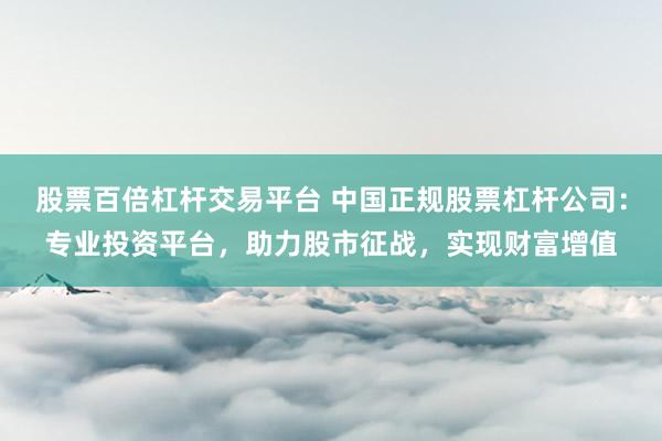 股票百倍杠杆交易平台 中国正规股票杠杆公司：专业投资平台，助力股市征战，实现财富增值