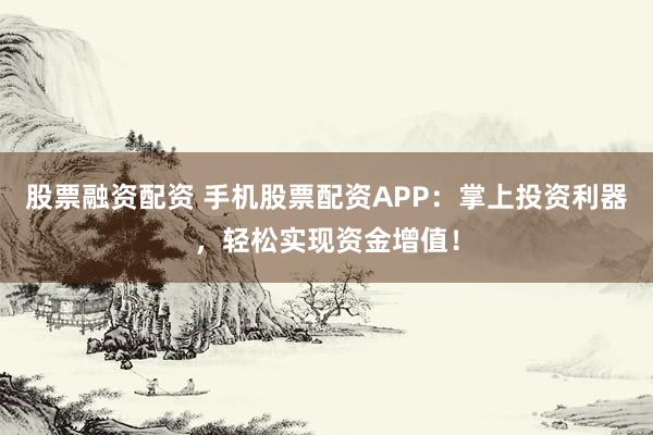 股票融资配资 手机股票配资APP：掌上投资利器，轻松实现资金增值！