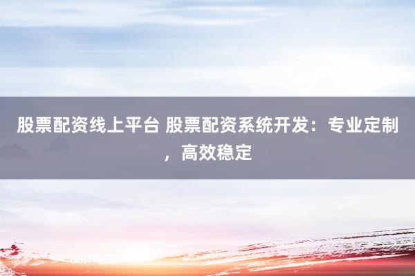 股票配资线上平台 股票配资系统开发：专业定制，高效稳定