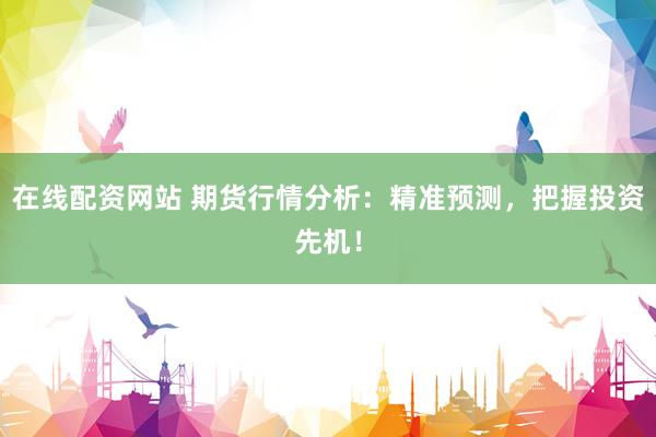 在线配资网站 期货行情分析：精准预测，把握投资先机！