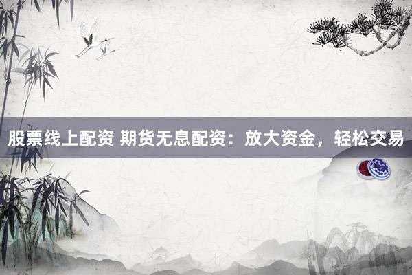 股票线上配资 期货无息配资：放大资金，轻松交易
