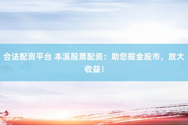 合法配资平台 本溪股票配资：助您掘金股市，放大收益！