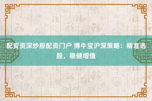 配资资深炒股配资门户 博牛宝沪深策略：精准选股，稳健增值